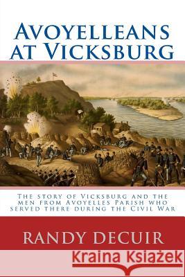 Avoyelleans at Vicksburg: The story of Vicksburg and the men from Avoyelles Parish who served there during the Civil War Decuir, Randy 9781484918906 Createspace