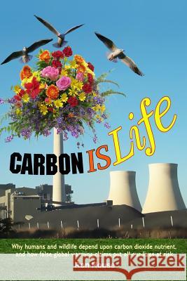 Carbon Is Life: Why humans and wildlife depend upon carbon dioxide nutrient, and how false global warming claims put all our lives at House, Ron 9781484919705 Createspace