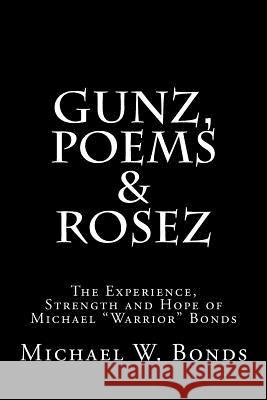 Gunz, Poems & Rosez: The Experience, Strength & Hope of Michael Warrior Bonds Michael W. Bonds 9781484921210 Createspace Independent Publishing Platform