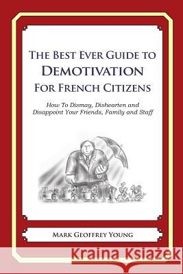 The Best Ever Guide to Demotivation for French Citizens: How To Dismay, Dishearten and Disappoint Your Friends, Family and Staff DeBartolo, Dick 9781484924686 Createspace