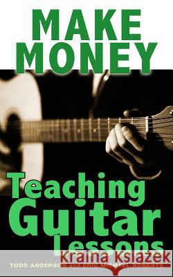 Make Money Teaching Guitar Lessons: Even if You Are Not the Best Player on the Block Roberts, Eric Michael 9781484927687 Createspace Independent Publishing Platform