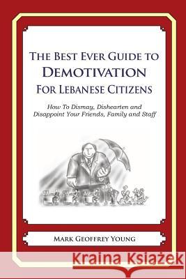 The Best Ever Guide to Demotivation for Lebanese Citizens: How To Dismay, Dishearten and Disappoint Your Friends, Family and Staff DeBartolo, Dick 9781484927977 Createspace