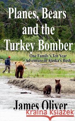 Planes, Bears and the Turkey Bomber: One Family's Ten Year Adventure In Alaska's Bush Oliver, James 9781484929803 Createspace