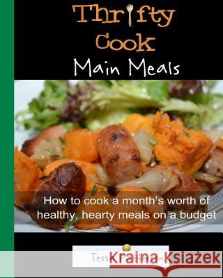 Thrifty Cook Main Meals: How to cook a month's worth of healthy, hearty meals on a budget. Meat and Vegetarian dishes. Patterson, Tessa 9781484929810