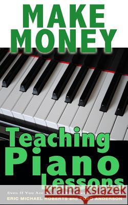 Make Money Teaching Piano Lessons: Even If You Are Not The Best Player On The Block Roberts, Eric Michael 9781484929957 Createspace Independent Publishing Platform