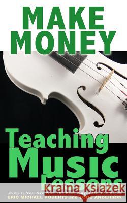 Make Money Teaching Music Lessons: Even If You Are Not The Best Player On The Block Roberts, Eric Michael 9781484929995