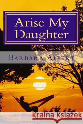 Arise My Daughter: A Journey from Darkness to Light Barbara a. Alpert 9781484931011