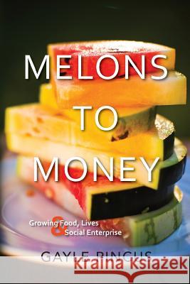 Melons to Money: Growing Food, Lives & Social Enterprise Gayle Pincus 9781484934074