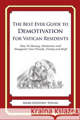 The Best Ever Guide to Demotivation for Vatican Residents: How To Dismay, Dishearten and Disappoint Your Friends, Family and Staff DeBartolo, Dick 9781484937303 Createspace