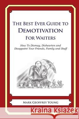 The Best Ever Guide to Demotivation for Waiters: How To Dismay, Dishearten and Disappoint Your Friends, Family and Staff DeBartolo, Dick 9781484937365