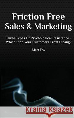 Friction Free Sales and Marketing: Three Types Of Psychological Resistance - Which Stop Your Customers From Buying? Fox, Matt 9781484937518 Createspace