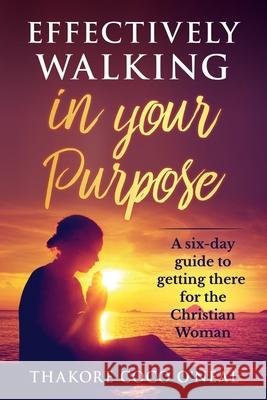 Effectively walking in your Purpose: A six day guide to getting there for the Christian Woman O'Neal, Thakore Coco 9781484937792 Createspace