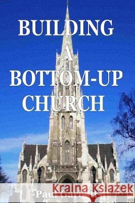 Building a Bottom-Up Church: A Guide to Developing An Authentic Christian Community Garbett, Paul 9781484938225