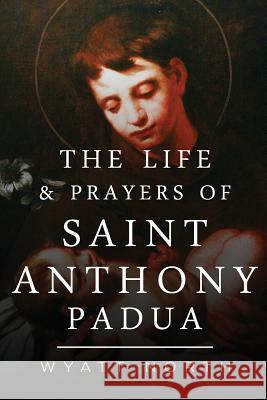 The Life and Prayers of Saint Anthony of Padua Wyatt North 9781484939178