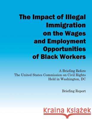 The Impact of Illegal Immigration on the Wages and Employment Opportunities of Black Workers U. S. Commission on Civil Rights 9781484941607 Createspace