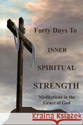 Forty Days to Inner Spiritual Strength: Meditations in the Grace of God Dr James E. Stone 9781484942048 Createspace