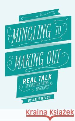 Mingling to Making Out: Real Talk on Christian Dating and Singleness Katie Welch 9781484942369 Createspace Independent Publishing Platform