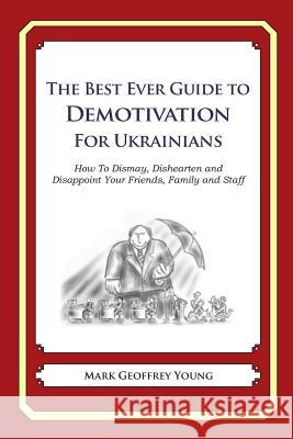 The Best Ever Guide to Demotivation For Ukrainians: How To Dismay, Dishearten and Disappoint Your Friends, Family and Staff DeBartolo, Dick 9781484946299 Createspace