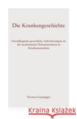 Die Krankengeschichte: Grundlegende gesetzliche Anforderungen an die medizinische Dokumentation in Krankenanstalten Gamsjager, Thomas 9781484946534 Createspace