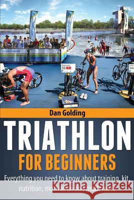 Triathlon For Beginners: Everything you need to know about training, nutrition, kit, motivation, racing, and much more Golding, Dan 9781484946794