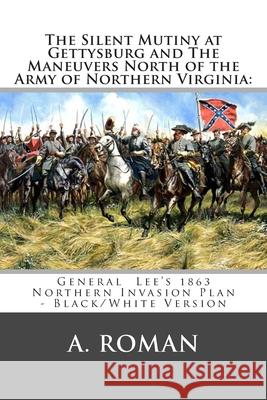 The Silent Mutiny at Gettysburg and The Maneuvers North of the Army of Northern Virginia: : General Lee's 1863 Northern Invasion Plan - Black/White Ve Roman, A. 9781484950210 Createspace