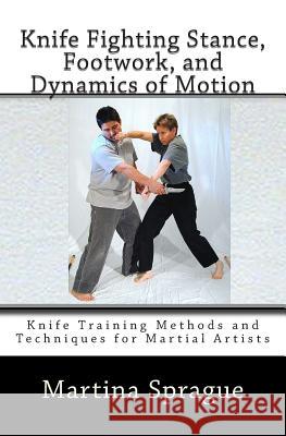 Knife Fighting Stance, Footwork, and Dynamics of Motion: Knife Training Methods and Techniques for Martial Artists Martina Sprague 9781484957882