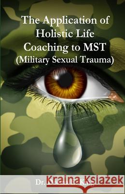 The Application of Holistic Life Coaching to MST (Military Sexual Trauma) King, Donna E. 9781484962862