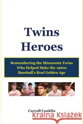 Twins Heroes: Remembering the Minnesota Twins Who Helped Make the 1960s Baseball's Real Golden Age Carroll Conklin 9781484967850 Createspace