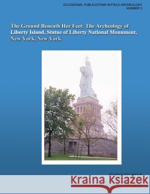 The Ground Beneath Her Feet: The Archeology of Liberty Island, Statue of Liberty National Monument, New York, New York William A. Griswold 9781484970997 Createspace