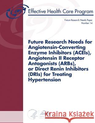 Future Research Needs for Angiotensin-Converting Enzyme Inhibitors (ACEIs), Angiotensin II Receptor Antagonists (ARBs), or Direct Renin Inhibitors (DR And Quality, Agency for Healthcare Resea 9781484974186
