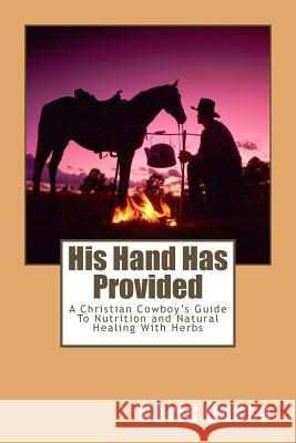 His Hand Has Provided: A Christian Cowboy's Guide to Nutrition and Natural Healing with Herbs Chris Gussa 9781484975152 Createspace
