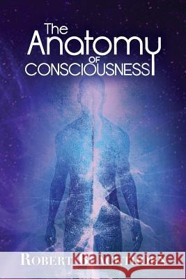 The Anatomy of Consciousness Robert Blackthorn 9781484981511 Createspace