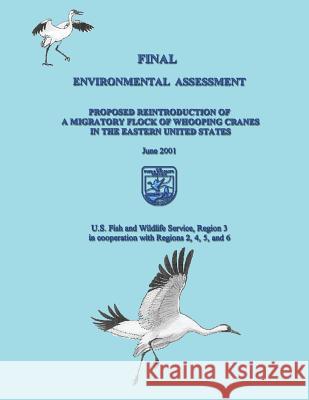 Final Environmental Assessment: Proposed Reintroduction of A Migratory Flock of Whooping Cranes in the Eastern United States U S Fish & Wildlife Service 9781484981627 Createspace