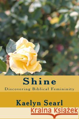 Shine: Discovering Biblical femininity Searl, Kaelyn 9781484982600 Createspace