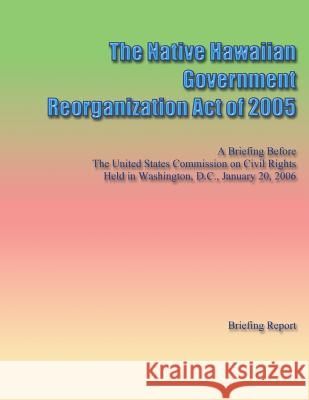 The Native Hawaiian Government Reorganization Act of 2005 U. S. Commission on Civil Rights 9781484982877 Createspace