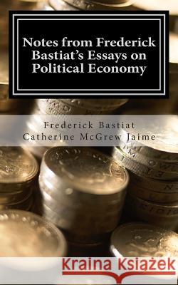 Notes from Frederick Bastiat's Essays on Political Economy Frederick Bastiat Catherine McGrew Jaime 9781484984543 Createspace