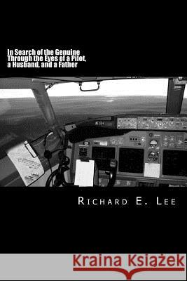 In Search of the Genuine Through the Eyes of a Pilot, a Husband, and a Father Richard E. Lee 9781484986912 Createspace