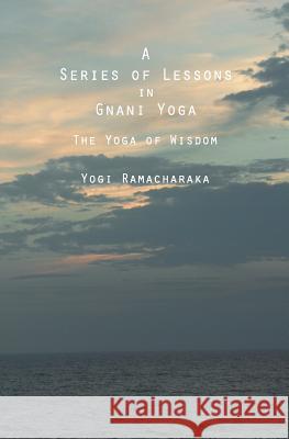 A Series of Lessons in Gnani Yoga: The Yoga of Wisdom Yogi Ramacharaka 9781484987520 Createspace
