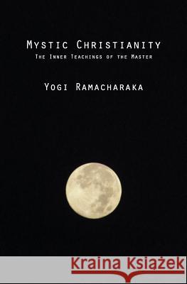 Mystic Christianity: The Inner Teachings of the Master Yogi Ramacharaka 9781484987582