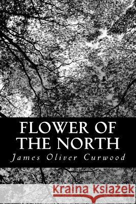 Flower of the North James Oliver Curwood 9781484993125 Createspace