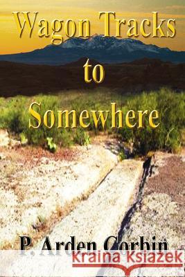 Wagon Tracks to Somewhere P. Arden Corbin 9781484994016 Createspace