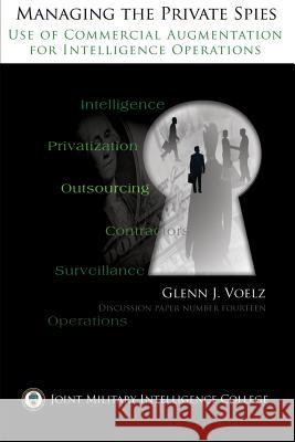 Managing the Private Spies: The Use of Commercial Augmentation for Intelligence Operations Maj Glenn James Voelz 9781484994078
