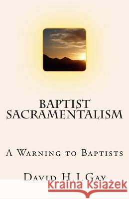 Baptist Sacramentalism: A Warning to Baptists David H. J. Gay 9781484994832 Createspace