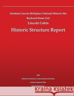 Historic Structure Report Abraham Lincoln Birthplace National Historic Site Boyhood Home Unit: Lincoln Cabin National Park Service 9781484997291 Createspace