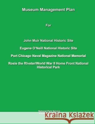 Museum Management Plan for John Muir National Historic Site, Eugene O'Neill National Historic Site, Port Chicago Naval National Magazine Memorial, Ros National Park Service 9781484998472 Createspace