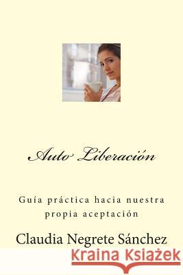 Auto Liberacion: Guia Practica de nuestra propia Aceptacion Negrete Sanchez, Claudia 9781484998526