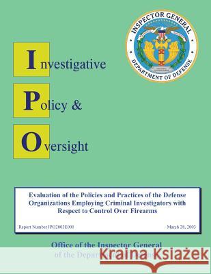 Report on Evaluation of the Policies and Practices of the Defense Organizations Employing Criminal Investigators with Respect to Control over Firearms Defense, Department Of 9781484999059 Createspace