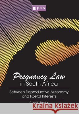 Pregnancy Law in South Africa: Between Reproductive Autonomy and Foetal Interests Camilla Pickles 9781485119548 Juta & Company Ltd