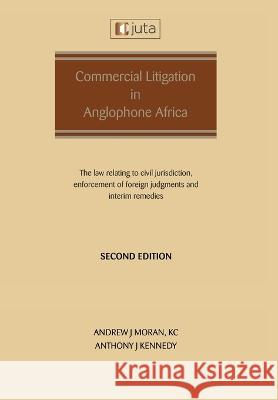Commercial Litigation in Anglophone Africa: The law relating to civil jurisdiction, enforcement of foreign judgments and interim remedies: The law relating to Andrew J Moran Anthony J Kennedy  9781485150435