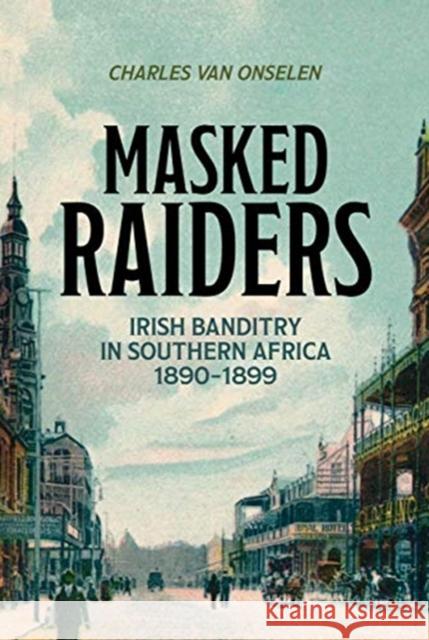 Masked Raiders: Irish Banditry in Southern Africa, 1890-1899 Charles Va 9781485311607 Protea Boekhuis